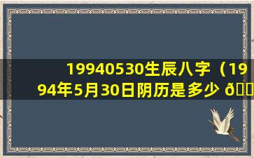 19940530生辰八字（1994年5月30日阴历是多少 🕊 ）